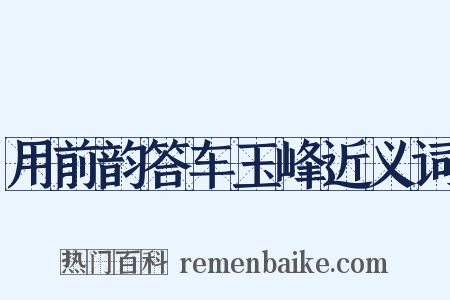用前韵答车玉峰近义词是什么意思的图片